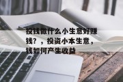 投钱做什么小生意好赚钱?,投资小本生意,钱如何产生收益 投钱做什么小生意好赚钱?,投资小本生意,钱如何产生收益