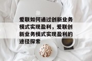 爱联如何通过创新业务模式实现盈利，爱联创新业务模式实现盈利的途径探索