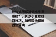 长沙如何摆摊做小生意赚钱?,长沙小生意赚取技巧,如何轻松摆摊创业成功 长沙如何摆摊做小生意赚钱?,长沙小生意赚取技巧,如何轻松摆摊创业成功