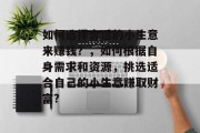如何选择合适的小生意来赚钱？，如何根据自身需求和资源，挑选适合自己的小生意赚取财富?