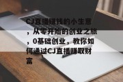CJ直播赚钱的小生意,从零开始的创业之旅,0基础创业,教你如何通过CJ直播赚取财富 CJ直播赚钱的小生意,从零开始的创业之旅,0基础创业,教你如何通过CJ直播赚取财富