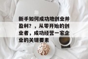 新手如何成功地创业并盈利？，从零开始的创业者，成功经营一家企业的关键要素