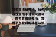探索直播新天地，如何通过直播平台实现盈利，探索直播新天地，直播平台盈利的途径与策略
