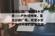 夏季公园广场赚钱小生意——户外烧烤摊,夏日公园广场,经营小型户外烧烤摊的盈利之道 夏季公园广场赚钱小生意——户外烧烤摊,夏日公园广场,经营小型户外烧烤摊的盈利之道