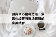 健身中心盈利之道,多元化经营与市场策略的完美结合 健身中心盈利之道,多元化经营与市场策略的完美结合