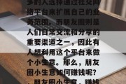 在现代社会中,越来越多的人选择通过社交网络平台来扩展自己的业务范围。而朋友圈则是人们日常交流和分享的重要渠道之一,因此有人想利用这个平台来做个小生意。那么,朋友圈小生意如何赚钱呢?,朋友圈小生意,赚钱的利器或陷阱 在现代社会中,越来越多的人选择通过社交网络平台来扩展自己的业务范围。而朋友圈则是人们日常交流和分享的重要渠道之一,因此有人想利用这个平台来做个小生意。那么,朋友圈小生意如何赚钱呢?,朋友圈小生意,赚钱的利器或陷阱