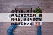 瓷砖行业,如何通过选择与经营实现盈利,瓷砖行业,选择与经营策略实现盈利之道 瓷砖行业,如何通过选择与经营实现盈利,瓷砖行业,选择与经营策略实现盈利之道