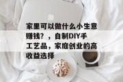 家里可以做什么小生意赚钱?,自制DIY手工艺品,家庭创业的高收益选择 家里可以做什么小生意赚钱?,自制DIY手工艺品,家庭创业的高收益选择