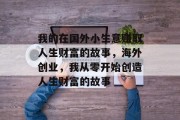 我的在国外小生意赚取人生财富的故事,海外创业,我从零开始创造人生财富的故事 我的在国外小生意赚取人生财富的故事,海外创业,我从零开始创造人生财富的故事