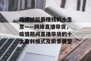 疫情过后最赚钱的小生意——网络直播带货，疫情期间直播带货的十大盈利模式及前景展望