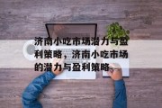 济南小吃市场潜力与盈利策略,济南小吃市场的潜力与盈利策略 济南小吃市场潜力与盈利策略,济南小吃市场的潜力与盈利策略