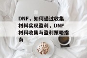 DNF,如何通过收集材料实现盈利,DNF材料收集与盈利策略指南 DNF,如何通过收集材料实现盈利,DNF材料收集与盈利策略指南