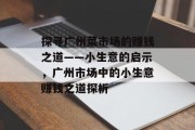 探寻广州菜市场的赚钱之道——小生意的启示,广州市场中的小生意赚钱之道探析 探寻广州菜市场的赚钱之道——小生意的启示,广州市场中的小生意赚钱之道探析