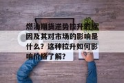 燃油期货逆势拉升的原因及其对市场的影响是什么?这种拉升如何影响价格了解? 燃油期货逆势拉升的原因及其对市场的影响是什么?这种拉升如何影响价格了解?