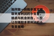 如何做一份既辛苦又赚取丰厚利润的小生意，挑战与机会并存，一份让你赚取丰厚利润的小生意策略