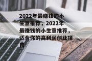 2022年最赚钱的小生意推荐,2022年最赚钱的小生意推荐,适合你的高利润创业项目 2022年最赚钱的小生意推荐,2022年最赚钱的小生意推荐,适合你的高利润创业项目
