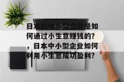 日本的中小型企业是如何通过小生意赚钱的?,日本中小型企业如何利用小生意成功盈利? 日本的中小型企业是如何通过小生意赚钱的?,日本中小型企业如何利用小生意成功盈利?