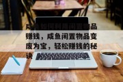 咸鱼如何利用闲置物品赚钱，咸鱼闲置物品变废为宝，轻松赚钱的秘诀