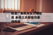 收盘:美股周五小幅收高 本周三大股指均录得跌幅 收盘:美股周五小幅收高 本周三大股指均录得跌幅