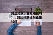 路边烤肠小生意赚钱吗?,路边烤肠摊创业赚钱吗