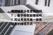 春节唱歌小生意赚钱吗?,春节唱歌能赚钱吗?可以考虑开展一些有创意的赚钱方式
