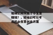 姐妹们如何做个小生意赚钱?,姐妹们可以考虑的小生意创业方案