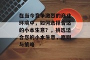 在当今竞争激烈的商业环境中,如何选择合适的小本生意?,挑选适合您的小本生意,原则与策略 在当今竞争激烈的商业环境中,如何选择合适的小本生意?,挑选适合您的小本生意,原则与策略