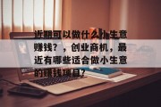 近期可以做什么小生意赚钱?,创业商机,最近有哪些适合做小生意的赚钱项目? 近期可以做什么小生意赚钱?,创业商机,最近有哪些适合做小生意的赚钱项目?