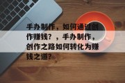 手办制作,如何通过创作赚钱?,手办制作,创作之路如何转化为赚钱之道?