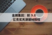 金隅集团:拟 9.8 亿竞买天津建材股权 金隅集团:拟 9.8 亿竞买天津建材股权