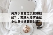 芜湖小生意怎么做赚钱的?,芜湖人如何通过小生意快速获得财富? 芜湖小生意怎么做赚钱的?,芜湖人如何通过小生意快速获得财富?