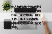 老人如何通过劳动赚钱,老人通过劳动赚钱的方法,家政服务、园艺工作、手工艺品销售、网络兼职或参与社区义工等。