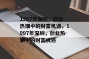 1997年深圳,创业热潮中的财富机遇,1997年深圳,创业热潮中的财富机遇 1997年深圳,创业热潮中的财富机遇,1997年深圳,创业热潮中的财富机遇