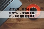 疫情过后,哪些小生意能赚钱?,疫情期间哪些小生意有望迎来商机? 疫情过后,哪些小生意能赚钱?,疫情期间哪些小生意有望迎来商机?