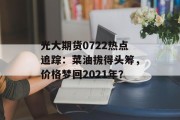 光大期货0722热点追踪:菜油拔得头筹,价格梦回2021年?