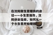 在沈阳做生意赚钱的途径——小生意推荐,沈阳创业指南,如何从一个小生意开始赚钱 在沈阳做生意赚钱的途径——小生意推荐,沈阳创业指南,如何从一个小生意开始赚钱