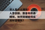 穷人靠什么赚钱?,穷人靠创新、勤奋和机遇赚钱,如何突破困境实现财富增长? 穷人靠什么赚钱?,穷人靠创新、勤奋和机遇赚钱,如何突破困境实现财富增长?