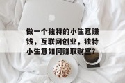 做一个独特的小生意赚钱，互联网创业，独特小生意如何赚取财富？
