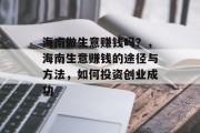 海南做生意赚钱吗?,海南生意赚钱的途径与方法,如何投资创业成功 海南做生意赚钱吗?,海南生意赚钱的途径与方法,如何投资创业成功