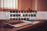 做服装生意还是茶叶生意赚钱呢_女孩子做茶叶好还是做服装