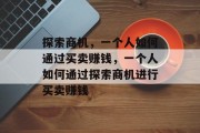 探索商机,一个人如何通过买卖赚钱,一个人如何通过探索商机进行买卖赚钱 探索商机,一个人如何通过买卖赚钱,一个人如何通过探索商机进行买卖赚钱