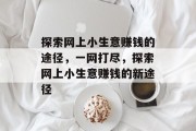 探索网上小生意赚钱的途径,一网打尽,探索网上小生意赚钱的新途径 探索网上小生意赚钱的途径,一网打尽,探索网上小生意赚钱的新途径