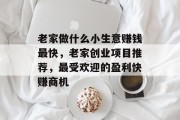 老家做什么小生意赚钱最快，老家创业项目推荐，最受欢迎的盈利快赚商机