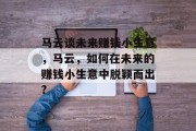 马云谈未来赚钱小生意,马云,如何在未来的赚钱小生意中脱颖而出? 马云谈未来赚钱小生意,马云,如何在未来的赚钱小生意中脱颖而出?