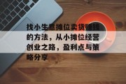 找小生意摊位卖货赚钱的方法,从小摊位经营创业之路,盈利点与策略分享 找小生意摊位卖货赚钱的方法,从小摊位经营创业之路,盈利点与策略分享