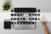 揭示当今时代做小生意赚钱难吗？，现代时代的创业之路，为何有人做小生意赚钱困难?