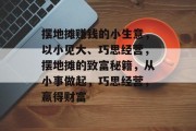 摆地摊赚钱的小生意,以小见大、巧思经营,摆地摊的致富秘籍,从小事做起,巧思经营,赢得财富