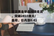 现货黄金早盘持续走高,突破2410美元/盎司,日内涨0.41% 现货黄金早盘持续走高,突破2410美元/盎司,日内涨0.41%