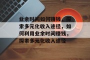 业余时间如何赚钱，探索多元化收入途径，如何利用业余时间赚钱，探索多元化收入途径