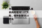 中炬高新高级管理人员余向阳增持3.07万股,增持金额59.8万元 中炬高新高级管理人员余向阳增持3.07万股,增持金额59.8万元